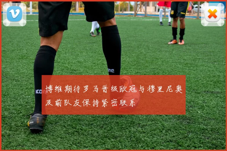 博维期待罗马晋级欧冠与穆里尼奥及前队友保持紧密联系