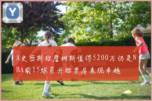 A史密斯称詹姆斯值得5200万仍是NBA前15球员并称票房表现卓越