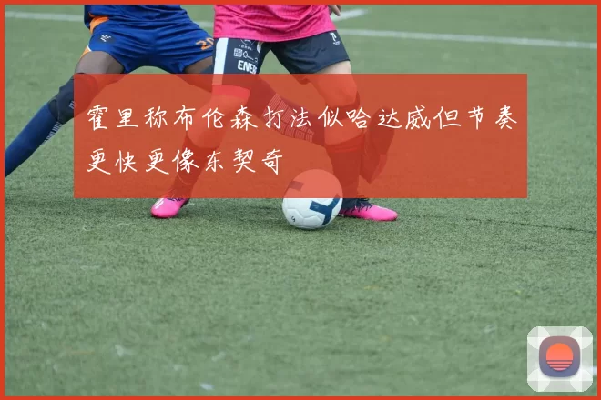 霍里称布伦森打法似哈达威但节奏更快更像东契奇