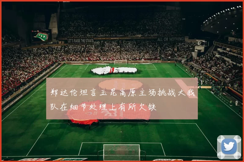 郑达伦坦言玉昆高原主场挑战大我队在细节处理上有所欠缺