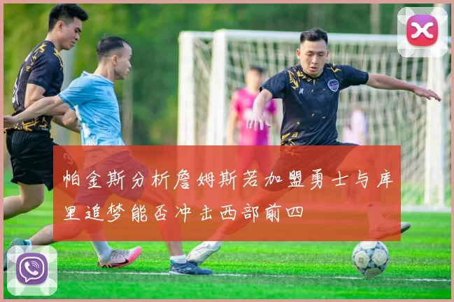 帕金斯分析詹姆斯若加盟勇士与库里追梦能否冲击西部前四