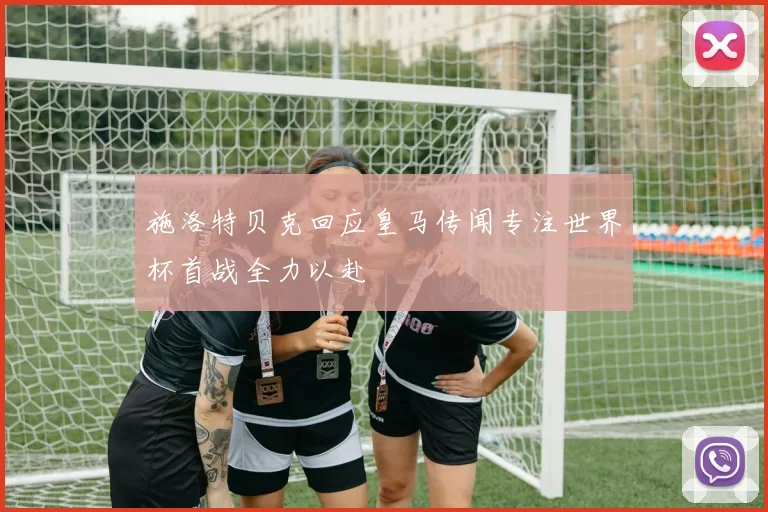 施洛特贝克回应皇马传闻专注世界杯首战全力以赴