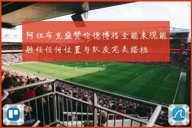 阿祖布克盛赞伦德博格全能表现能胜任任何位置与队友完美搭档