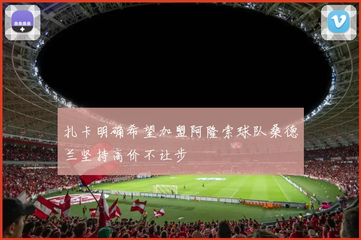 扎卡明确希望加盟阿隆索球队桑德兰坚持高价不让步