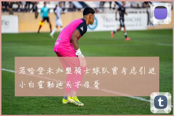 若哈登未加盟骑士球队曾考虑引进小白霍勒迪或字母哥