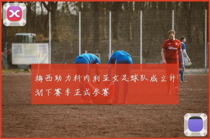 梅西助力科内利亚女足球队成立计划下赛季正式参赛