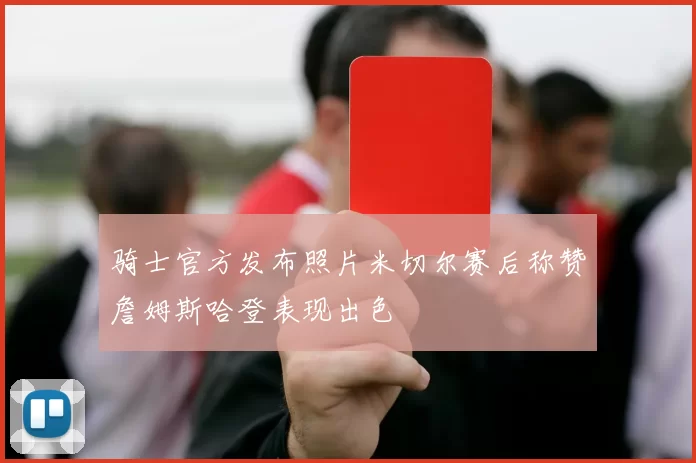 骑士官方发布照片米切尔赛后称赞詹姆斯哈登表现出色