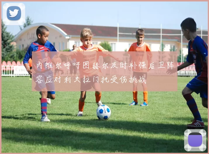 内维尔呼吁图赫尔及时补强后卫阵容应对利夫拉门托受伤挑战