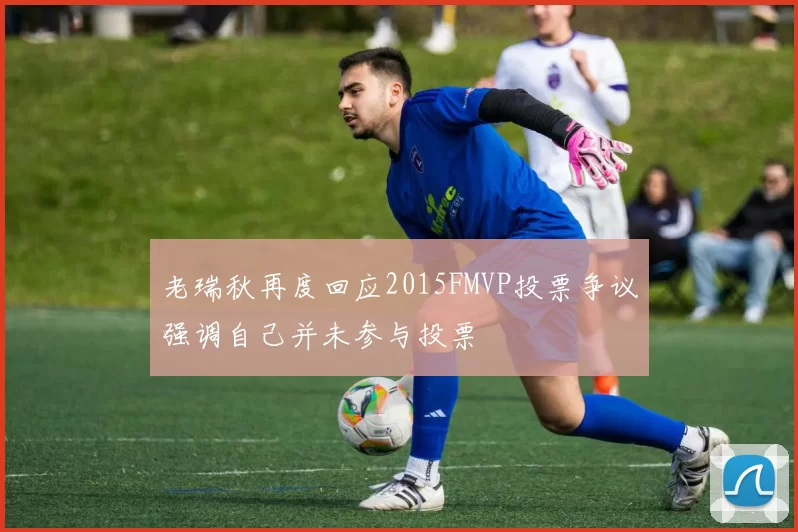 老瑞秋再度回应2015FMVP投票争议强调自己并未参与投票