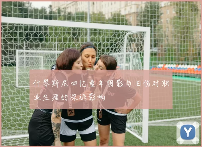 什琴斯尼回忆童年阴影与旧伤对职业生涯的深远影响