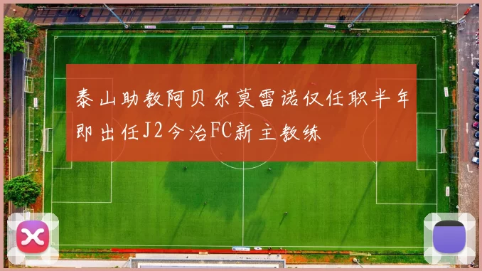 泰山助教阿贝尔莫雷诺仅任职半年即出任J2今治FC新主教练