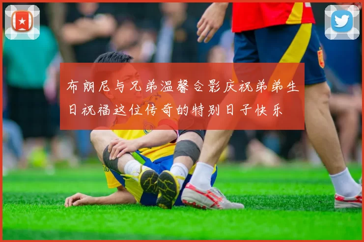 布朗尼与兄弟温馨合影庆祝弟弟生日祝福这位传奇的特别日子快乐