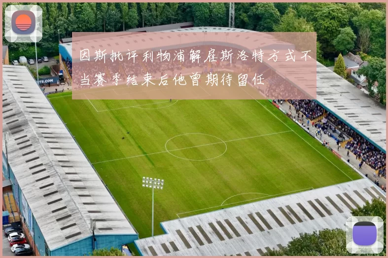 因斯批评利物浦解雇斯洛特方式不当赛季结束后他曾期待留任