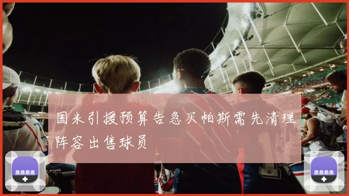 国米引援预算告急买帕斯需先清理阵容出售球员