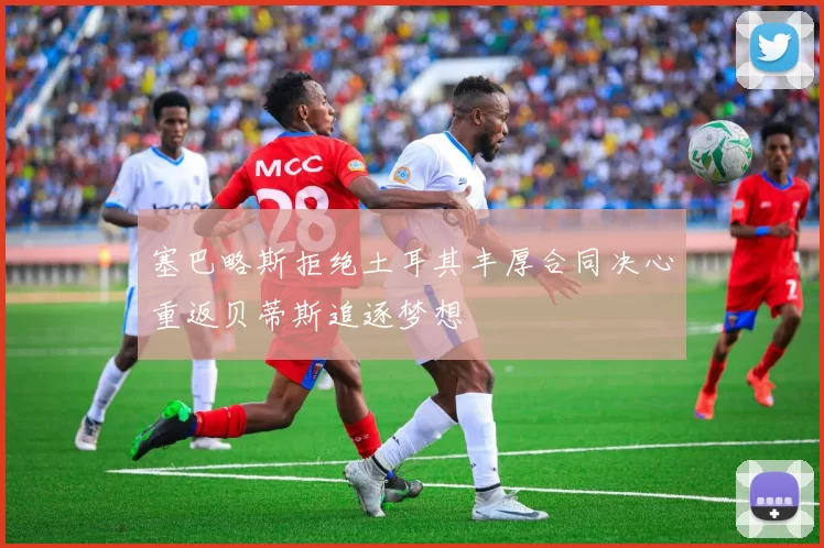 塞巴略斯拒绝土耳其丰厚合同决心重返贝蒂斯追逐梦想