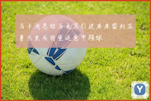 马卡消息称马竞若引进库库雷利亚鲁杰里或将重返意甲踢球