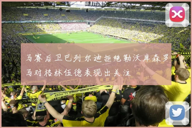 马赛后卫巴列尔迪拒绝勒沃库森罗马对格林伍德表现出关注