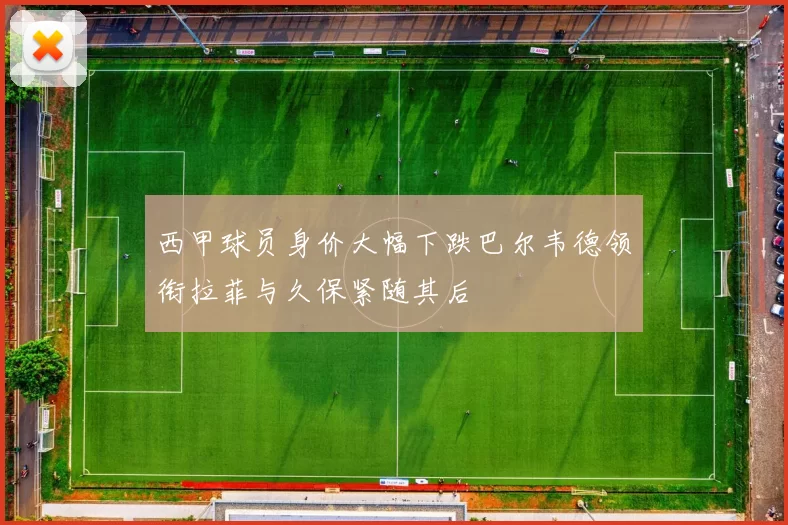 西甲球员身价大幅下跌巴尔韦德领衔拉菲与久保紧随其后