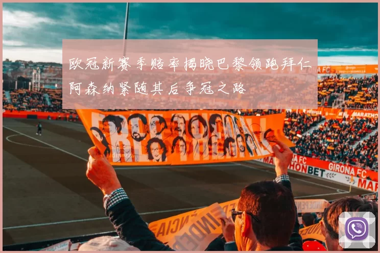欧冠新赛季赔率揭晓巴黎领跑拜仁阿森纳紧随其后争冠之路