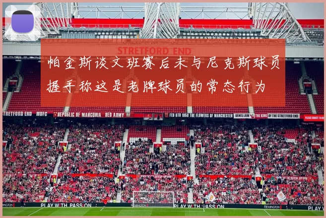 帕金斯谈文班赛后未与尼克斯球员握手称这是老牌球员的常态行为