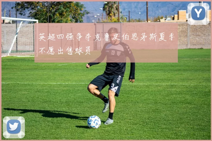 英超四强争夺克鲁皮伯恩茅斯夏季不愿出售球员