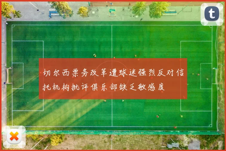 切尔西票务改革遭球迷强烈反对信托机构批评俱乐部缺乏敏感度