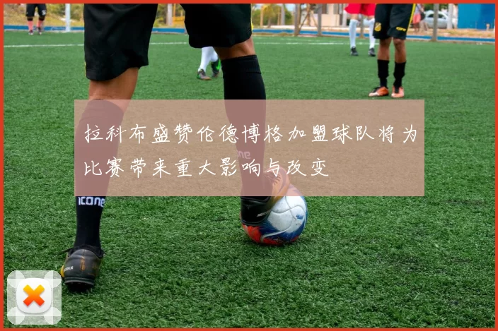 拉科布盛赞伦德博格加盟球队将为比赛带来重大影响与改变