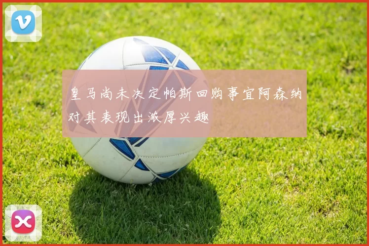 皇马尚未决定帕斯回购事宜阿森纳对其表现出浓厚兴趣
